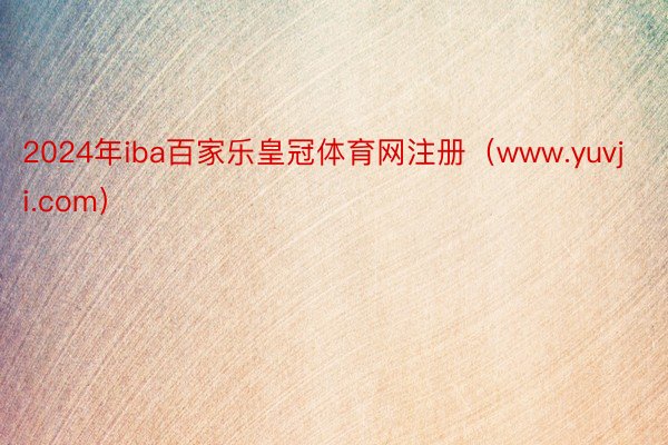 2024年iba百家乐皇冠体育网注册（www.yuvji.com）